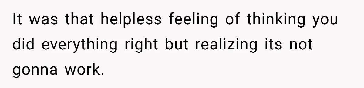 It was that helpless feeling of thinking you did everything right but realizing its not gonna work.