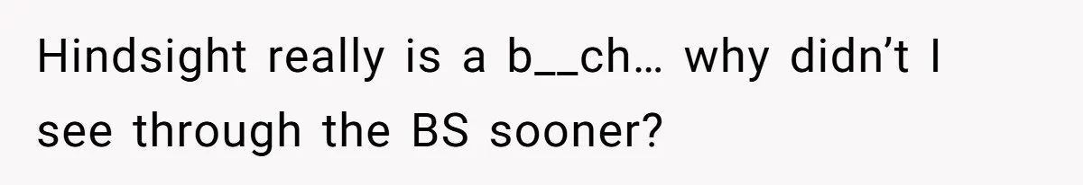 Hindsight really is a b__ch… why didn’t I see through the BS sooner?