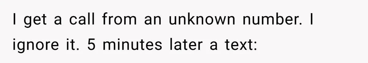 I get a call from an unknown number. I ignore it. 5 minutes later a text: