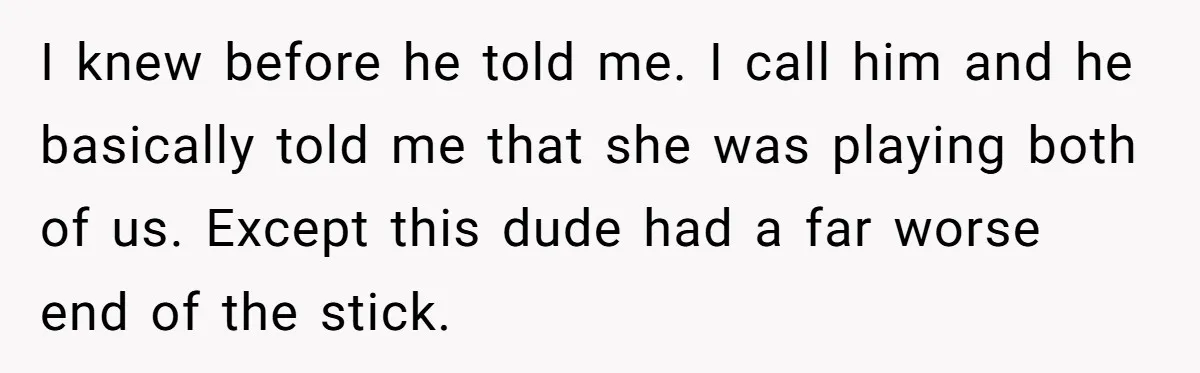 I knew before he told me. I call him and he basically told me that she was playing both of us. Except this dude had a far worse end of...