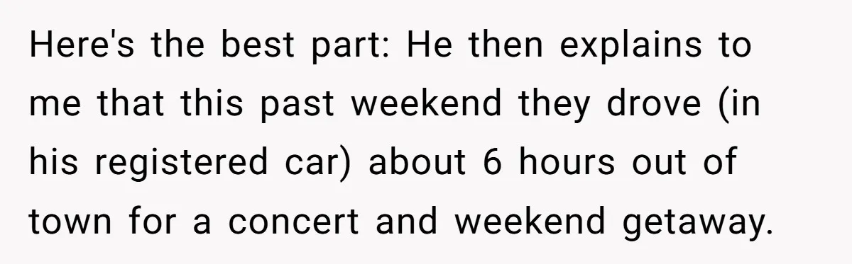 Here's the best part: He then explains to me that this past weekend they drove (in his registered car) about 6 hours out of town for a concert and weekend...