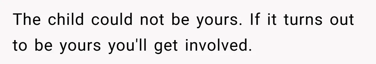 The child could not be yours. If it turns out to be yours you'll get involved.