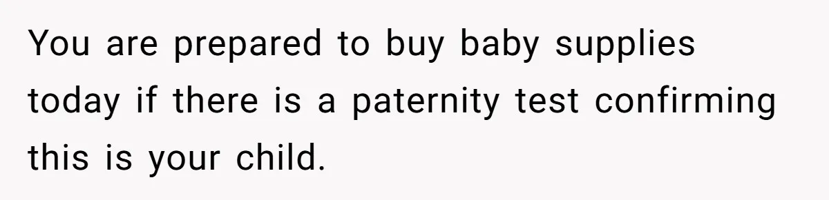 You are prepared to buy baby supplies today if there is a paternity test confirming this is your child.