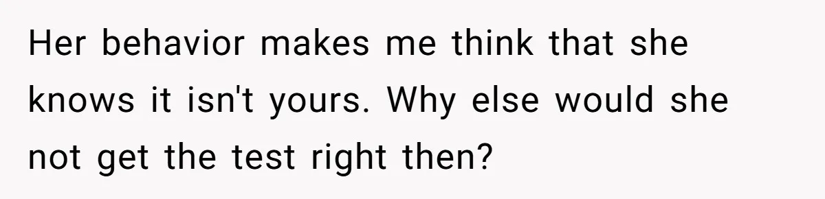 Her behavior makes me think that she knows it isn't yours. Why else would she not get the test right then?