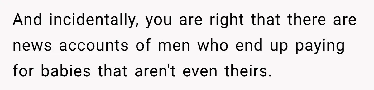 And incidentally, you are right that there are news accounts of men who end up paying for babies that aren't even theirs.