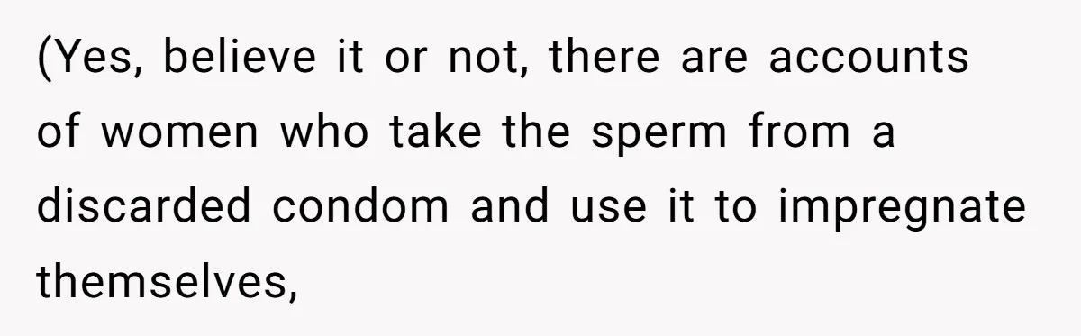 (Yes, believe it or not, there are accounts of women who take the sperm from a discarded condom and use it to impregnate themselves,