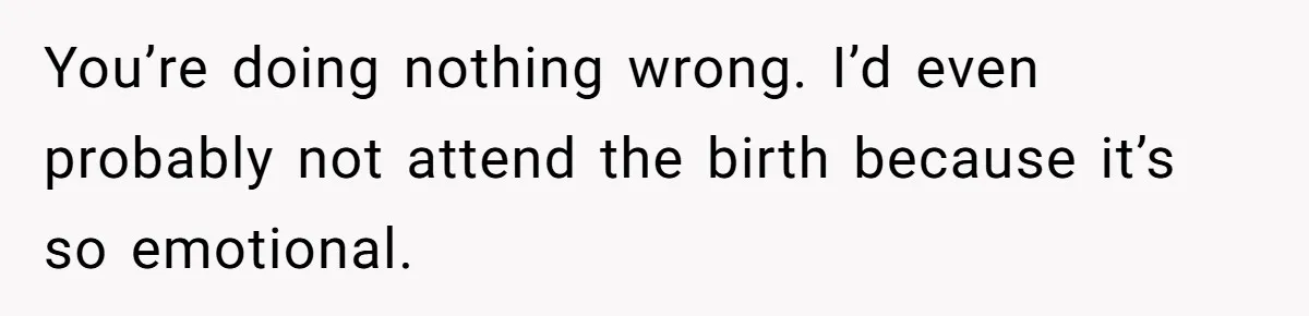 You’re doing nothing wrong. I’d even probably not attend the birth because it’s so emotional.