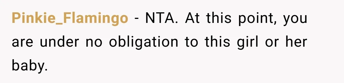 Pinkie_Flamingo − NTA. At this point, you are under no obligation to this girl or her baby.