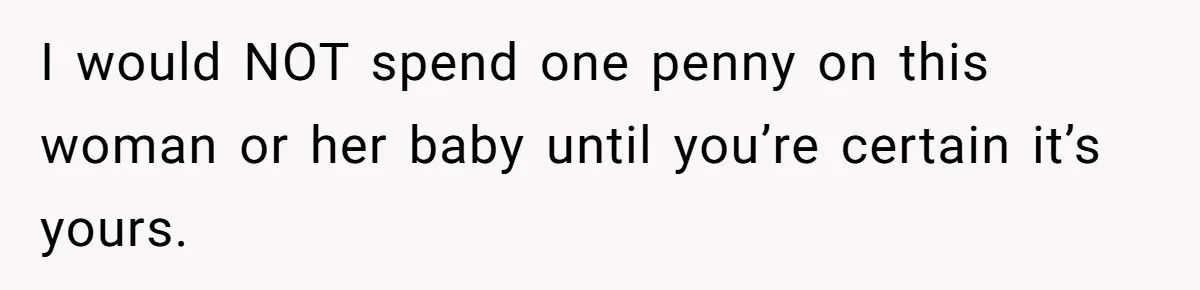 I would NOT spend one penny on this woman or her baby until you’re certain it’s yours.