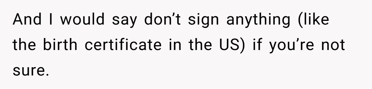 And I would say don’t sign anything (like the birth certificate in the US) if you’re not sure.