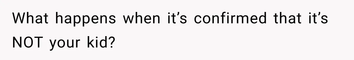 What happens when it’s confirmed that it’s NOT your kid?