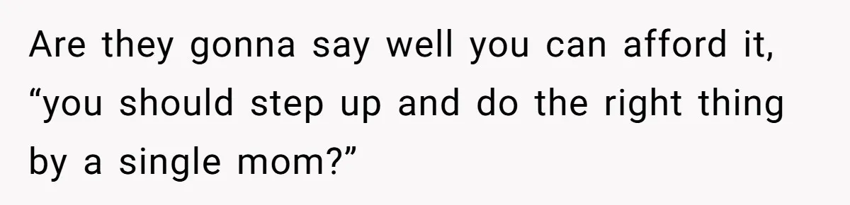Are they gonna say well you can afford it, “you should step up and do the right thing by a single mom?”