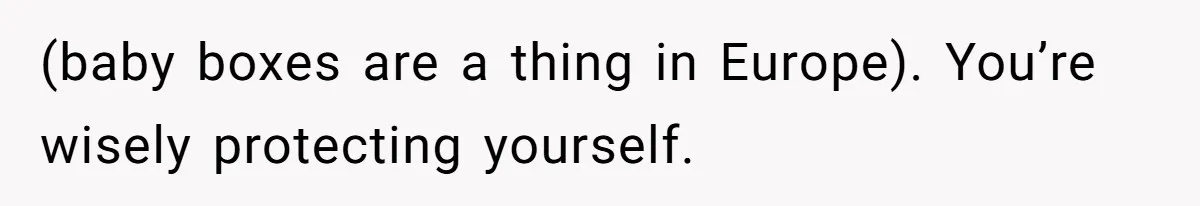 (baby boxes are a thing in Europe). You’re wisely protecting yourself.