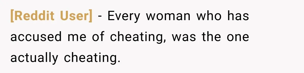 [Reddit User] − Every woman who has accused me of cheating, was the one actually cheating.