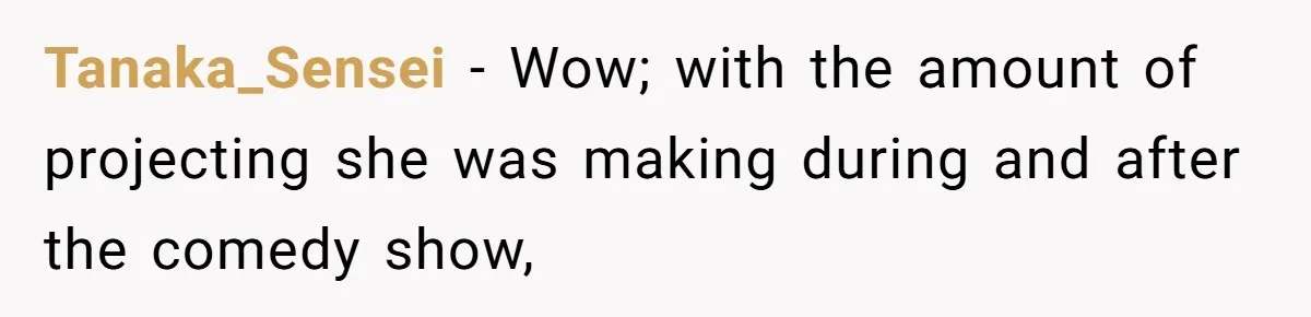 Tanaka_Sensei − Wow; with the amount of projecting she was making during and after the comedy show,