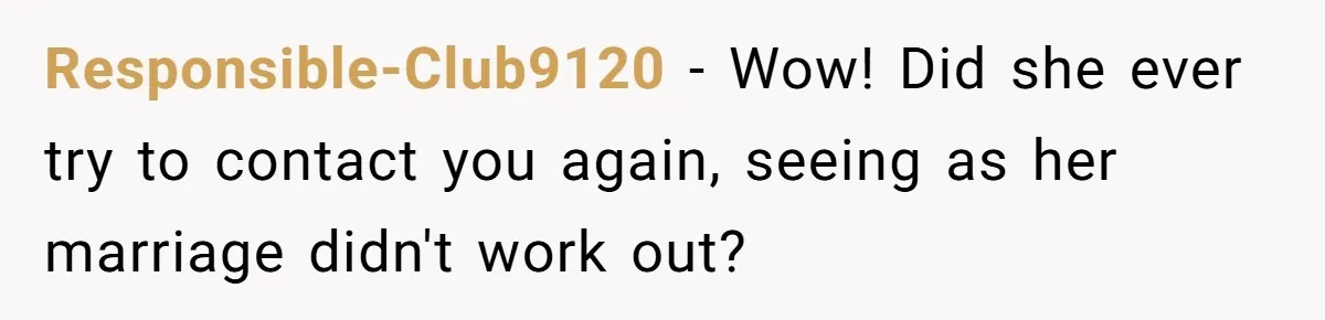 Responsible-Club9120 − Wow! Did she ever try to contact you again, seeing as her marriage didn't work out?