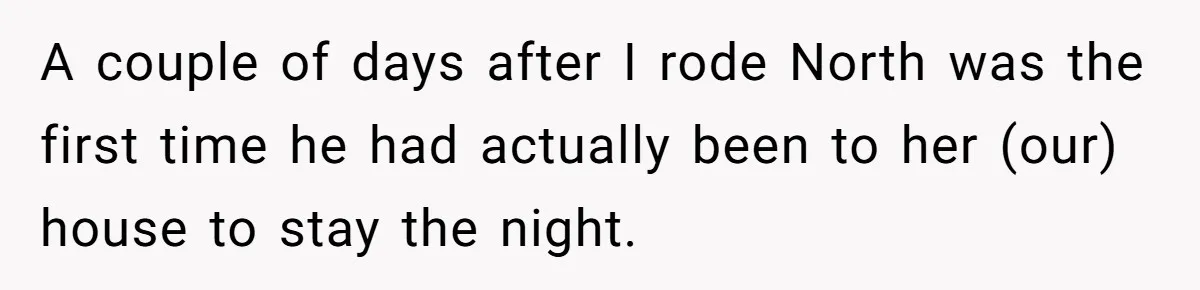 A couple of days after I rode North was the first time he had actually been to her (our) house to stay the night.