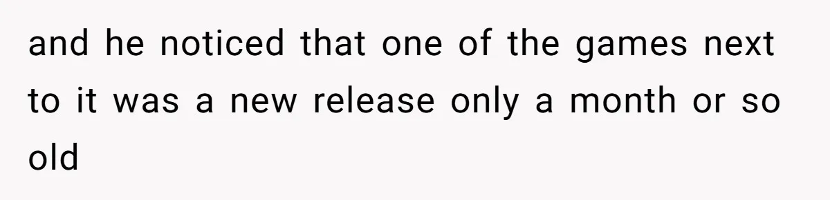 and he noticed that one of the games next to it was a new release only a month or so old