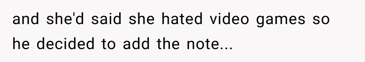 and she'd said she hated video games so he decided to add the note...