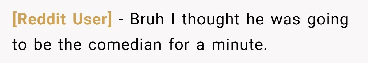 [Reddit User] − Bruh I thought he was going to be the comedian for a minute.