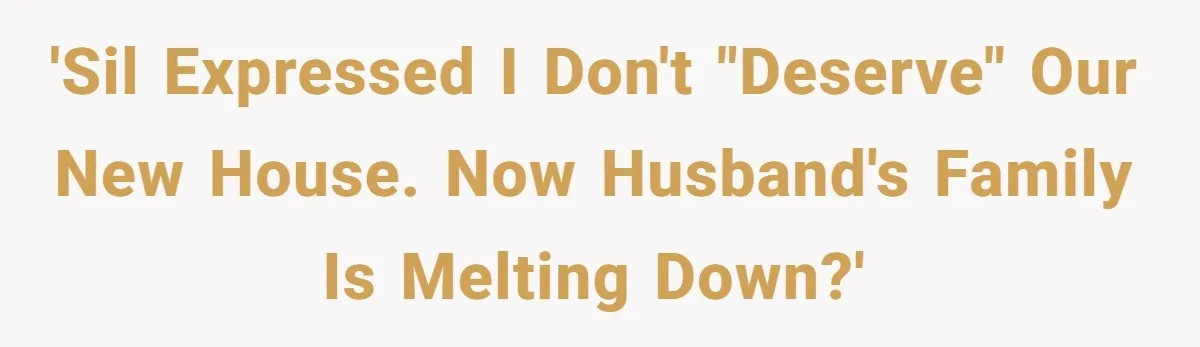 'SIL expressed I don't "deserve" our new house. Now husband's family is melting down?'