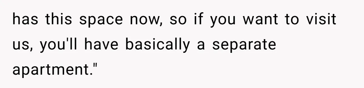 has this space now, so if you want to visit us, you'll have basically a separate apartment."
