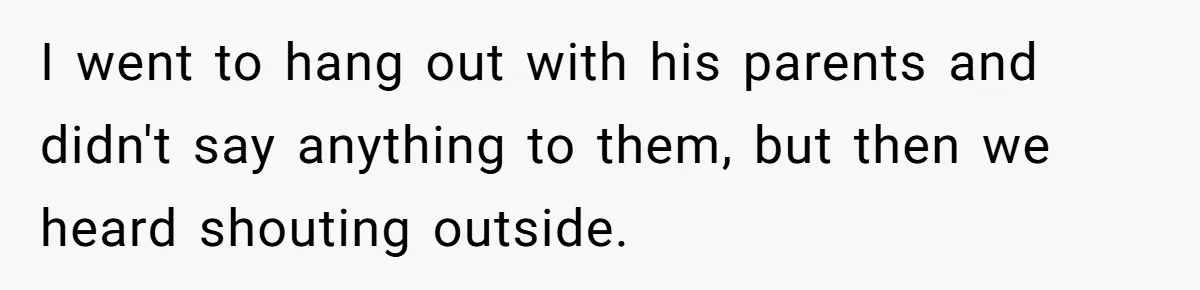 I went to hang out with his parents and didn't say anything to them, but then we heard shouting outside.