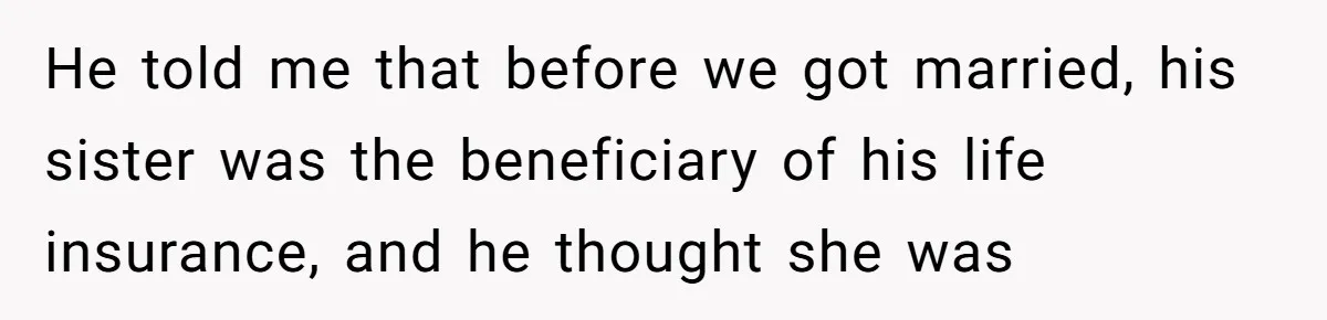 He told me that before we got married, his sister was the beneficiary of his life insurance, and he thought she was