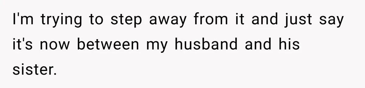 I'm trying to step away from it and just say it's now between my husband and his sister.