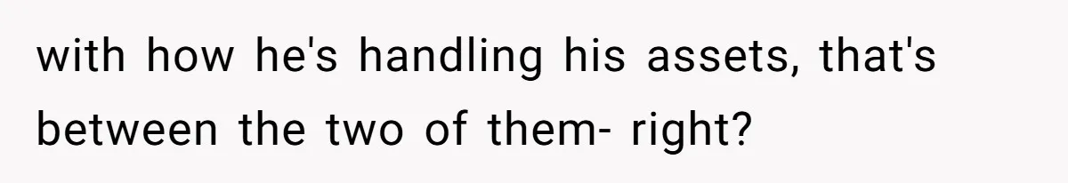 with how he's handling his assets, that's between the two of them- right?