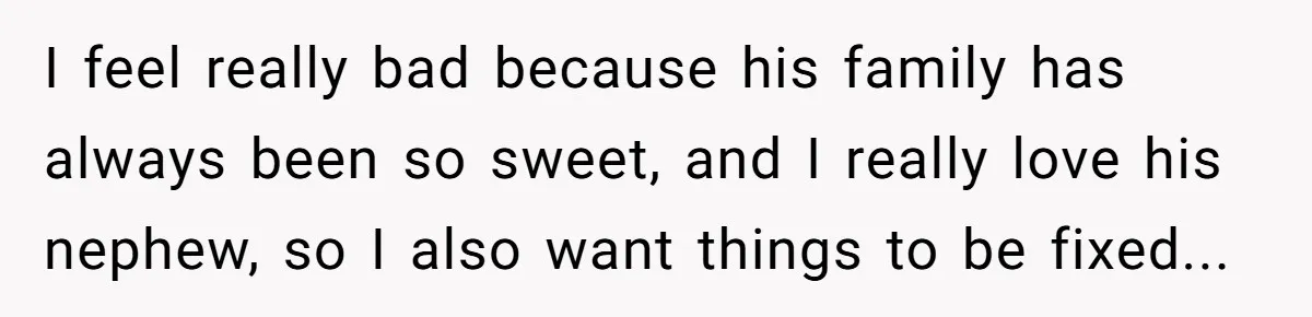 I feel really bad because his family has always been so sweet, and I really love his nephew, so I also want things to be fixed...