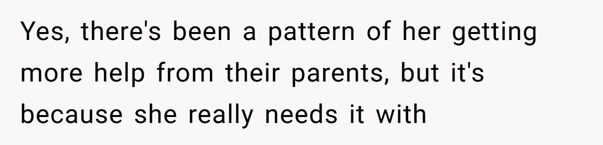 Yes, there's been a pattern of her getting more help from their parents, but it's because she really needs it with