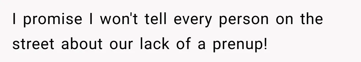 I promise I won't tell every person on the street about our lack of a prenup!