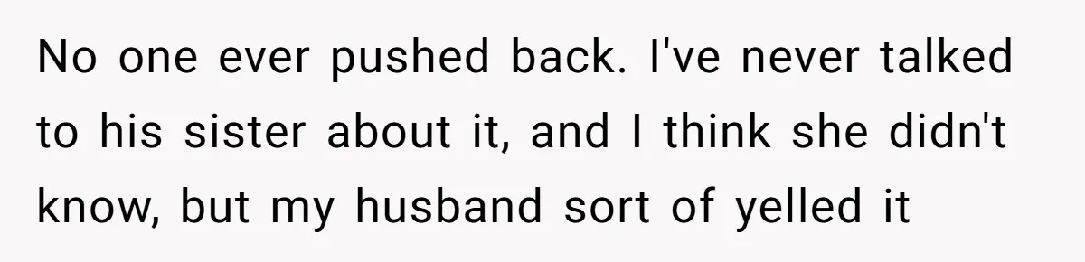 No one ever pushed back. I've never talked to his sister about it, and I think she didn't know, but my husband sort of yelled it