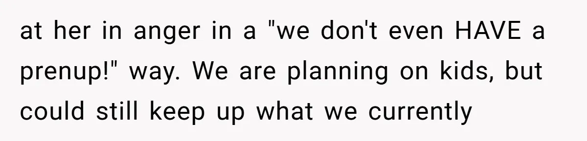 at her in anger in a "we don't even HAVE a prenup!" way. We are planning on kids, but could still keep up what we currently