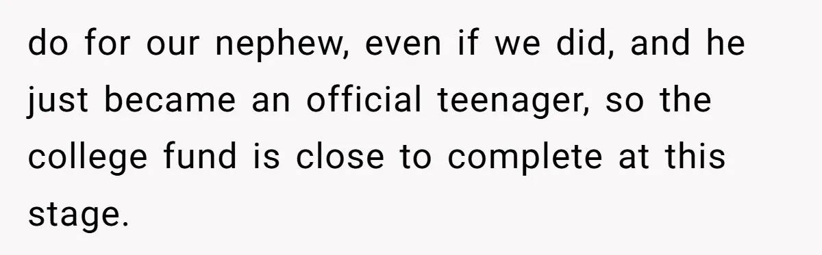 do for our nephew, even if we did, and he just became an official teenager, so the college fund is close to complete at this stage.