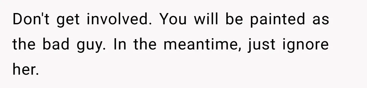 Don't get involved. You will be painted as the bad guy. In the meantime, just ignore her.
