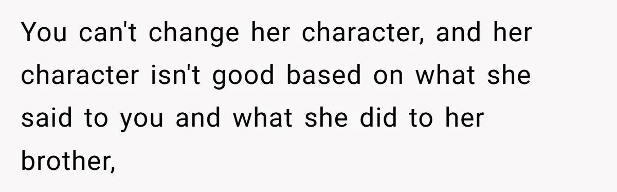 You can't change her character, and her character isn't good based on what she said to you and what she did to her brother,