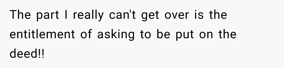 The part I really can't get over is the entitlement of asking to be put on the deed!!
