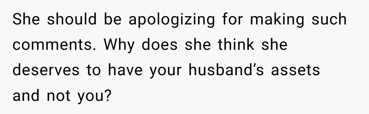 She should be apologizing for making such comments. Why does she think she deserves to have your husband’s assets and not you?