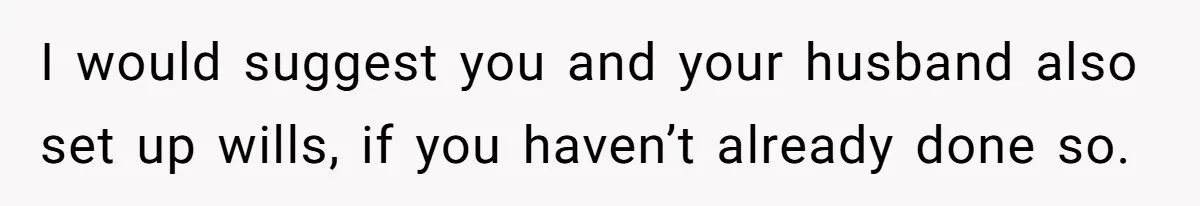 I would suggest you and your husband also set up wills, if you haven’t already done so.