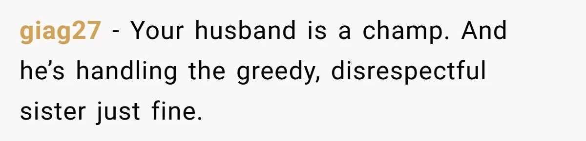 giag27 − Your husband is a champ. And he’s handling the greedy, disrespectful sister just fine.