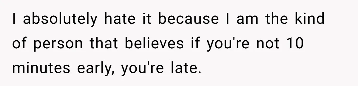 I absolutely hate it because I am the kind of person that believes if you're not 10 minutes early, you're late.