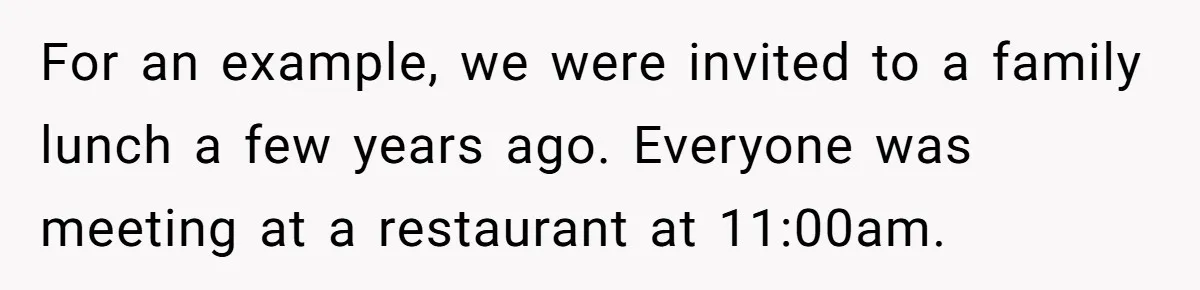 For an example, we were invited to a family lunch a few years ago. Everyone was meeting at a restaurant at 11:00am.