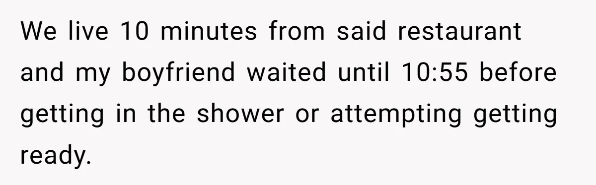 We live 10 minutes from said restaurant and my boyfriend waited until 10:55 before getting in the shower or attempting getting ready.