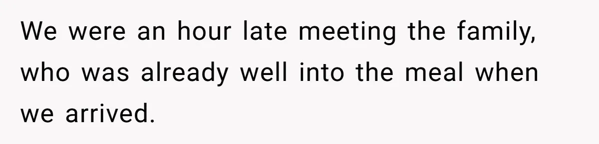 We were an hour late meeting the family, who was already well into the meal when we arrived.