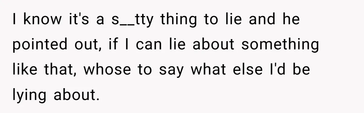 I know it's a s__tty thing to lie and he pointed out, if I can lie about something like that, whose to say what else I'd be lying about.