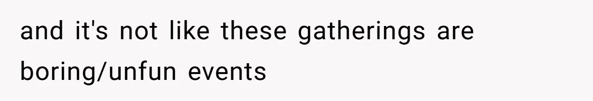 and it's not like these gatherings are boring/unfun events