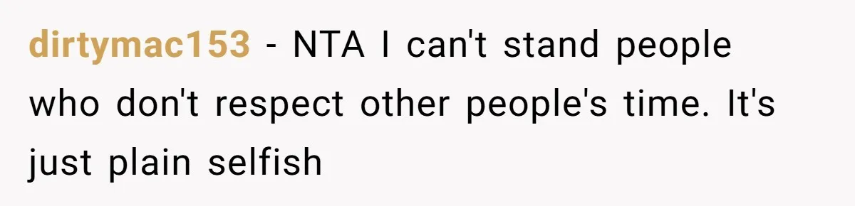 dirtymac153 − NTA I can't stand people who don't respect other people's time. It's just plain selfish