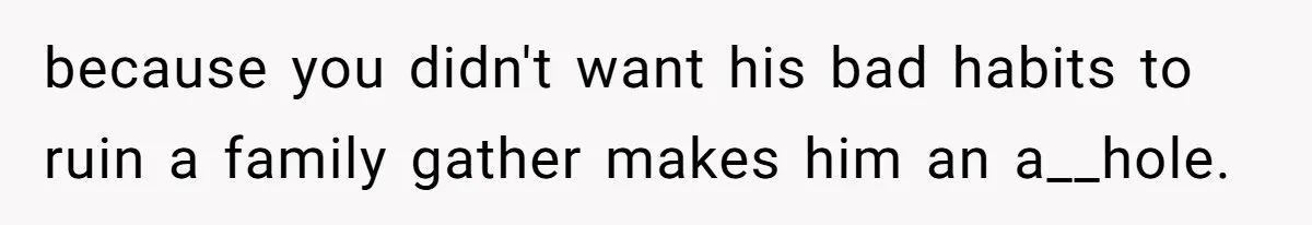 because you didn't want his bad habits to ruin a family gather makes him an a__hole.